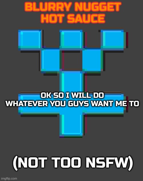 Boredom | OK SO I WILL DO WHATEVER YOU GUYS WANT ME TO; (NOT TOO NSFW) | image tagged in blurry-nugget-hot-sauce announcement template,bored,boredom,bored of this crap | made w/ Imgflip meme maker