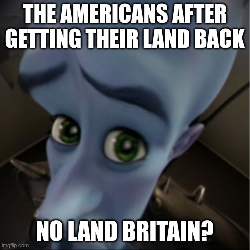 Megamind peeking | THE AMERICANS AFTER GETTING THEIR LAND BACK; NO LAND BRITAIN? | image tagged in megamind peeking | made w/ Imgflip meme maker