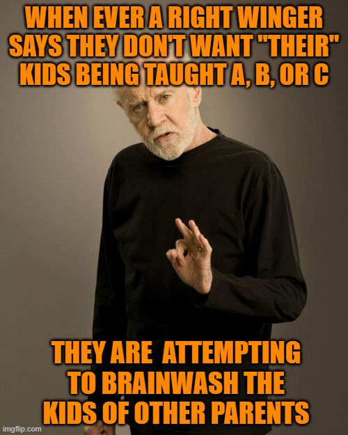 George Carlin | WHEN EVER A RIGHT WINGER SAYS THEY DON'T WANT "THEIR" KIDS BEING TAUGHT A, B, OR C; THEY ARE  ATTEMPTING TO BRAINWASH THE KIDS OF OTHER PARENTS | image tagged in george carlin | made w/ Imgflip meme maker