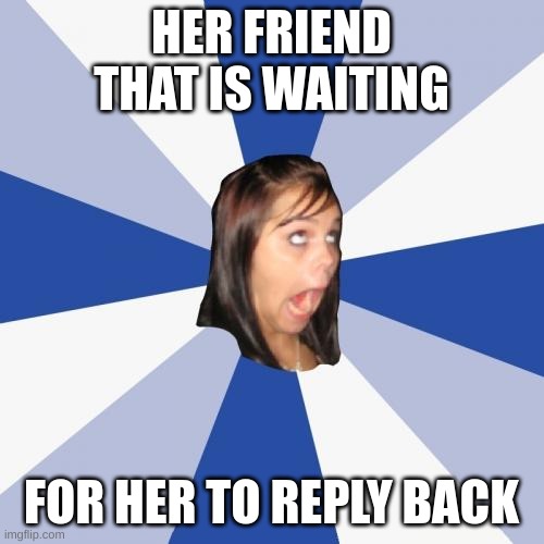 Annoying Facebook Girl Meme | HER FRIEND THAT IS WAITING FOR HER TO REPLY BACK | image tagged in memes,annoying facebook girl | made w/ Imgflip meme maker