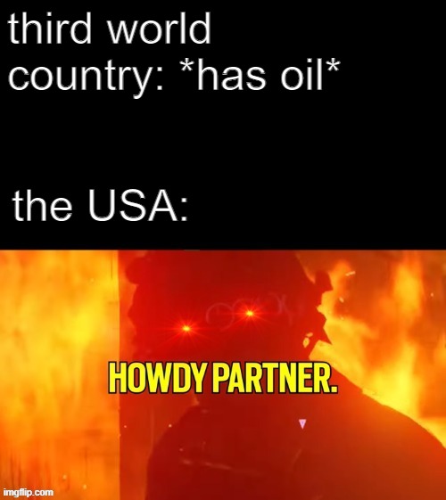 HOWDY PARTNER | third world country: *has oil*; the USA: | image tagged in howdy partner,memes,funny,memenade | made w/ Imgflip meme maker