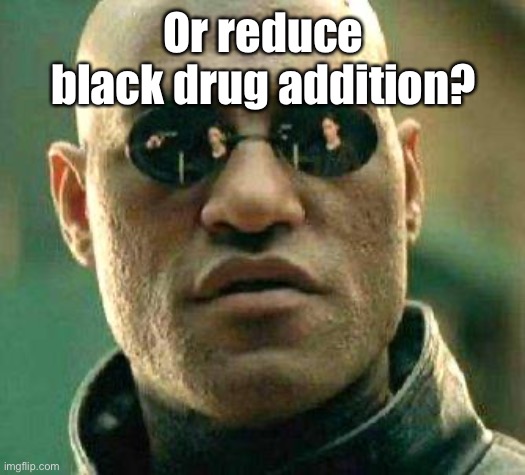 What if i told you | Or reduce black drug addition? | image tagged in what if i told you | made w/ Imgflip meme maker