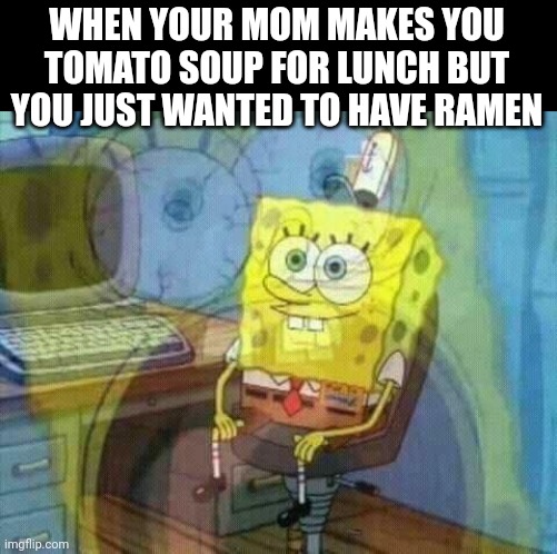 Meme #391 | WHEN YOUR MOM MAKES YOU TOMATO SOUP FOR LUNCH BUT YOU JUST WANTED TO HAVE RAMEN | image tagged in spongebob panic inside,ramen,moms,annoying,relatable,tomatoes | made w/ Imgflip meme maker