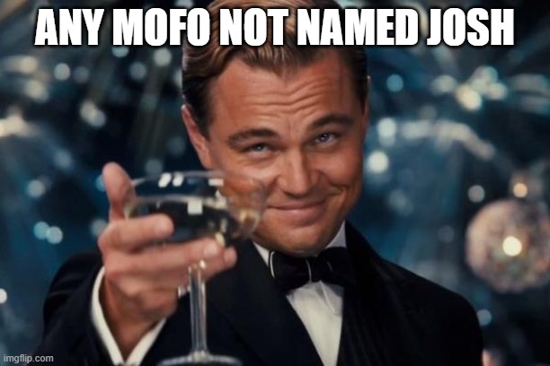 jOsHy | ANY MOFO NOT NAMED JOSH | image tagged in memes,leonardo dicaprio cheers,dank memes,funny,fun,funny memes | made w/ Imgflip meme maker