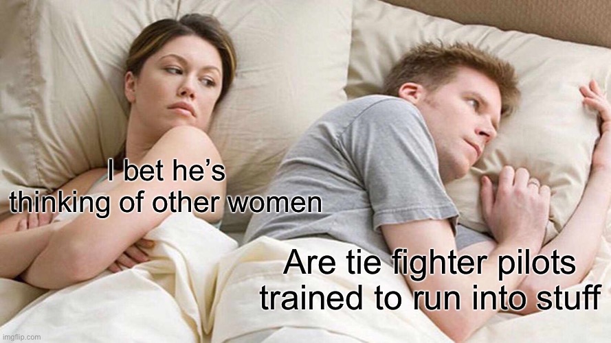 I Bet He's Thinking About Other Women | I bet he’s thinking of other women; Are tie fighter pilots trained to run into stuff | image tagged in memes,i bet he's thinking about other women | made w/ Imgflip meme maker