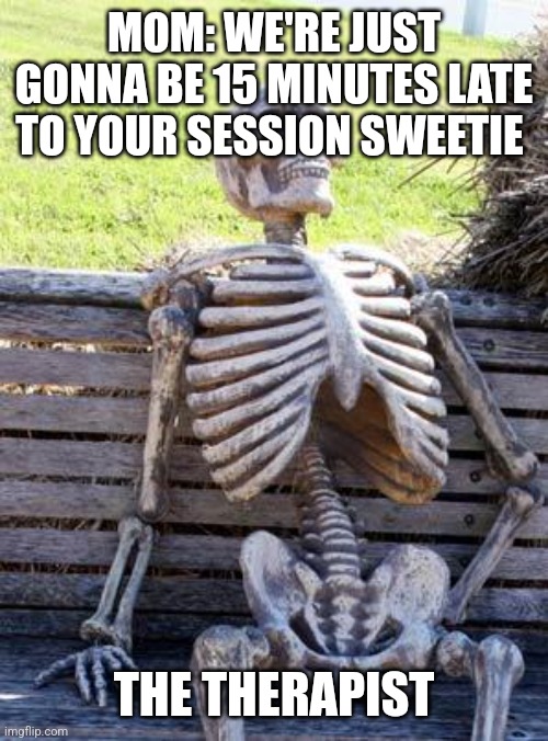 Waiting Skeleton | MOM: WE'RE JUST GONNA BE 15 MINUTES LATE TO YOUR SESSION SWEETIE; THE THERAPIST | image tagged in memes,waiting skeleton | made w/ Imgflip meme maker