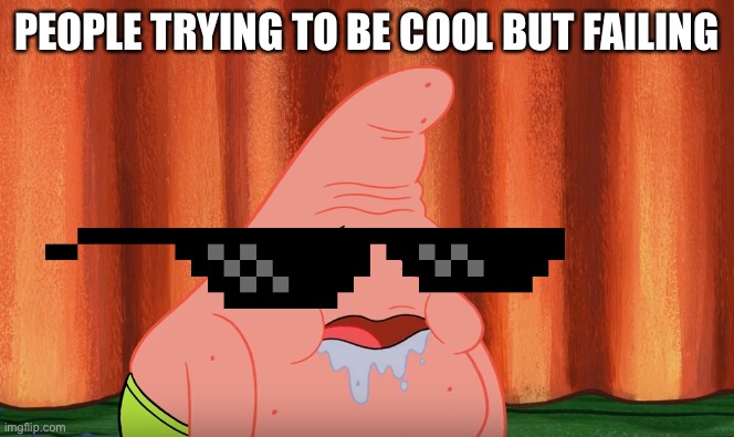 Slobber Drool Patrick | PEOPLE TRYING TO BE COOL BUT FAILING | image tagged in slobber drool patrick | made w/ Imgflip meme maker
