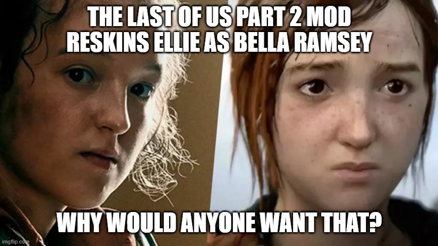 The Last of Us Part 2 mod reskins Ellie as Bella Ramsey | THE LAST OF US PART 2 MOD RESKINS ELLIE AS BELLA RAMSEY; WHY WOULD ANYONE WANT THAT? | image tagged in the last of us,gaming,mods,celebrity,wtf,cringe | made w/ Imgflip meme maker