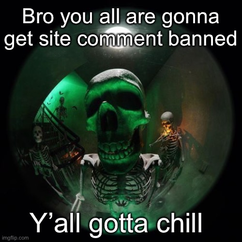 Skeleton fisheye | Bro you all are gonna get site comment banned; Y’all gotta chill | image tagged in skeleton fisheye | made w/ Imgflip meme maker