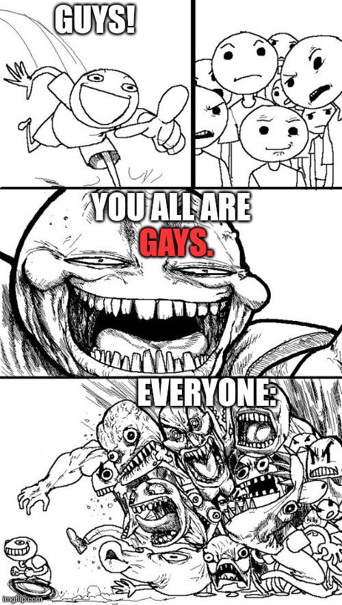 Bruh. | GUYS! GAYS. YOU ALL ARE; EVERYONE: | image tagged in memes,hey internet | made w/ Imgflip meme maker
