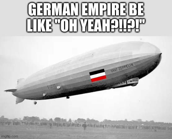 GERMAN EMPIRE BE LIKE "OH YEAH?!!?!" | made w/ Imgflip meme maker