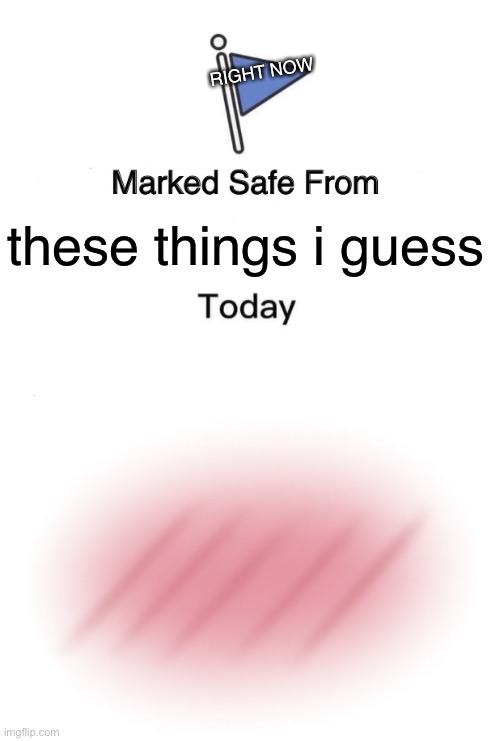 RIGHT NOW; these things i guess | image tagged in memes,marked safe from,blush | made w/ Imgflip meme maker