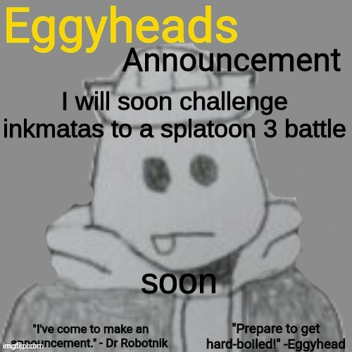 not now tho | I will soon challenge inkmatas to a splatoon 3 battle; soon | image tagged in eggyheads announcement 2 0 | made w/ Imgflip meme maker