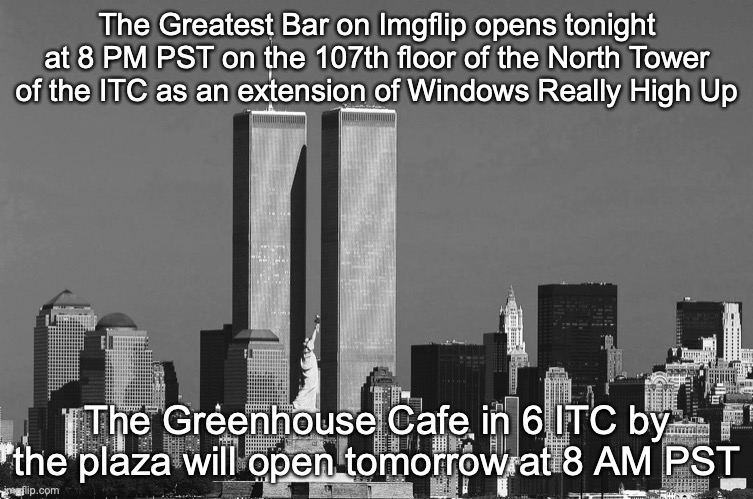 (It's still snowing a lot though) | The Greatest Bar on Imgflip opens tonight at 8 PM PST on the 107th floor of the North Tower of the ITC as an extension of Windows Really High Up; The Greenhouse Cafe in 6 ITC by the plaza will open tomorrow at 8 AM PST | image tagged in rip twin towers | made w/ Imgflip meme maker
