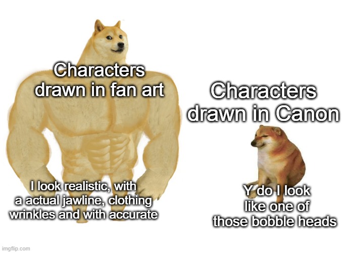 Big dog small dog | Characters drawn in fan art; Characters drawn in Canon; I look realistic, with a actual jawline, clothing wrinkles and with accurate; Y do I look like one of those bobble heads | image tagged in big dog small dog | made w/ Imgflip meme maker
