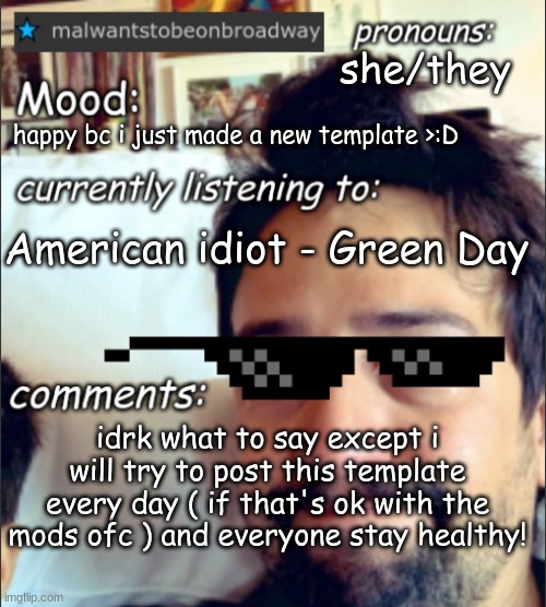 malwantstobeonbroadway's template | she/they; happy bc i just made a new template >:D; American idiot - Green Day; idrk what to say except i will try to post this template every day ( if that's ok with the mods ofc ) and everyone stay healthy! | image tagged in malwantstobeonbroadway's template | made w/ Imgflip meme maker