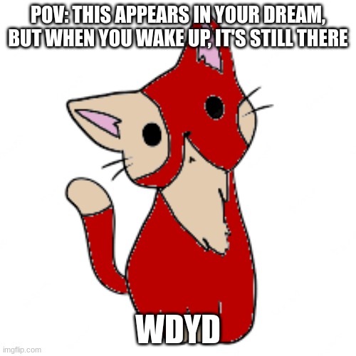 POV: THIS APPEARS IN YOUR DREAM, BUT WHEN YOU WAKE UP, IT'S STILL THERE; WDYD | made w/ Imgflip meme maker