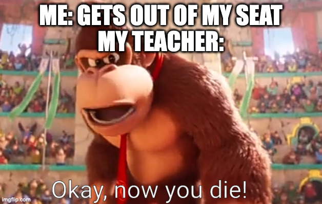 Me: *gets out of my seat* My teacher: | ME: GETS OUT OF MY SEAT
MY TEACHER: | image tagged in donkey kong says now you die | made w/ Imgflip meme maker