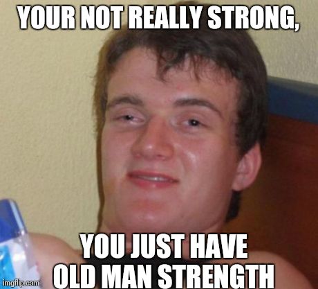 10 Guy Meme | YOUR NOT REALLY STRONG, YOU JUST HAVE OLD MAN STRENGTH | image tagged in memes,10 guy | made w/ Imgflip meme maker