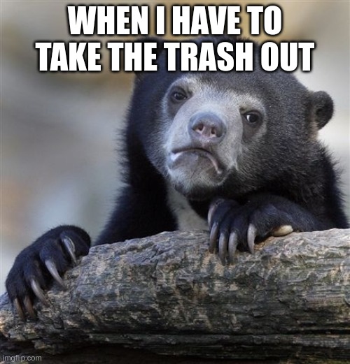 do i haaaaaavvveeeee tooooo | WHEN I HAVE TO TAKE THE TRASH OUT | image tagged in memes,confession bear | made w/ Imgflip meme maker