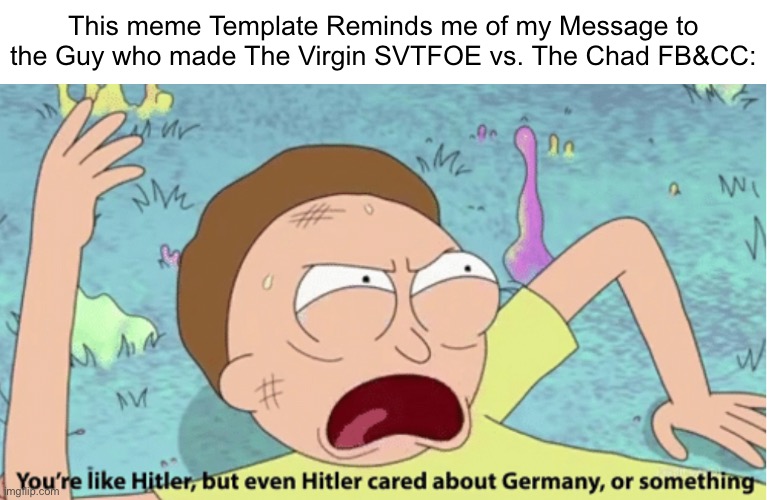 Am i right or Wrong. | This meme Template Reminds me of my Message to the Guy who made The Virgin SVTFOE vs. The Chad FB&CC: | image tagged in rick and morty hitler,imgflip,memes,justacheemsdoge,virgin vs chad,your like hitler | made w/ Imgflip meme maker
