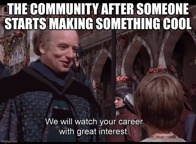 when someone starts making something cool | THE COMMUNITY AFTER SOMEONE STARTS MAKING SOMETHING COOL | image tagged in we watch your career with great interest | made w/ Imgflip meme maker