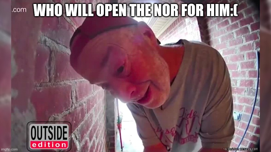 frfr | WHO WILL OPEN THE NOR FOR HIM:( | image tagged in funny | made w/ Imgflip meme maker