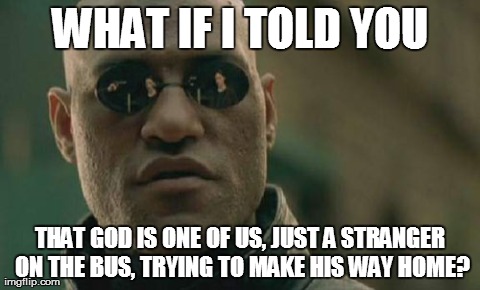 Matrix Morpheus Meme | WHAT IF I TOLD YOU THAT GOD IS ONE OF US, JUST A STRANGER ON THE BUS, TRYING TO MAKE HIS WAY HOME? | image tagged in memes,matrix morpheus | made w/ Imgflip meme maker
