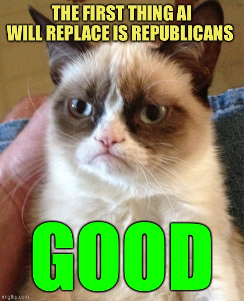 Grumpy AI Bot | THE FIRST THING AI WILL REPLACE IS REPUBLICANS; GOOD | image tagged in memes,grumpy cat | made w/ Imgflip meme maker