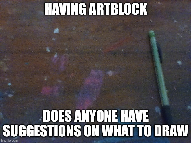 Artblock | HAVING ARTBLOCK; DOES ANYONE HAVE SUGGESTIONS ON WHAT TO DRAW | image tagged in drawings | made w/ Imgflip meme maker