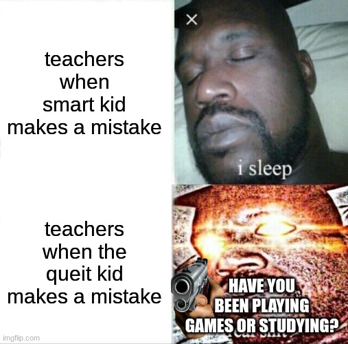 Pretty sure this has happened to every single quiet kid out there... | teachers when smart kid makes a mistake; teachers when the queit kid makes a mistake; HAVE YOU BEEN PLAYING GAMES OR STUDYING? | image tagged in memes,sleeping shaq | made w/ Imgflip meme maker