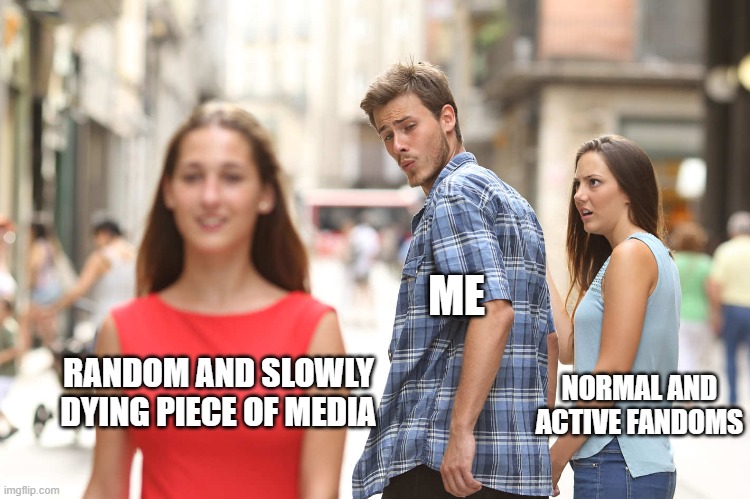 happens all the time |  ME; NORMAL AND ACTIVE FANDOMS; RANDOM AND SLOWLY DYING PIECE OF MEDIA | image tagged in disloyal boyfriend | made w/ Imgflip meme maker