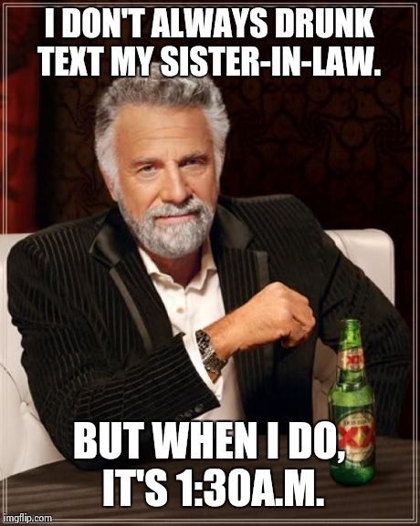 The Most Interesting Man In The World | I DON'T ALWAYS DRUNK TEXT MY SISTER-IN-LAW.  BUT WHEN I DO, IT'S 1:30A.M. | image tagged in memes,the most interesting man in the world | made w/ Imgflip meme maker