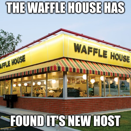 Waffle House | THE WAFFLE HOUSE HAS FOUND IT'S NEW HOST | image tagged in waffle house | made w/ Imgflip meme maker
