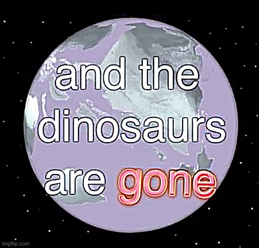 And the dinosaurs are gone | image tagged in and the dinosaurs are gone | made w/ Imgflip meme maker