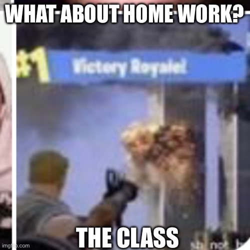 Class be like.. | WHAT ABOUT HOME WORK? THE CLASS | image tagged in i hate school | made w/ Imgflip meme maker