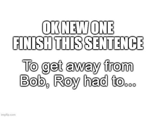 nsfw only if creative | OK NEW ONE FINISH THIS SENTENCE; To get away from Bob, Roy had to... | made w/ Imgflip meme maker