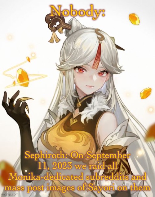 Ningguang | Nobody:; Sephiroth: On September 11, 2023 we raid all Monika-dedicated subreddits and mass post images of Sayori on them | image tagged in ningguang | made w/ Imgflip meme maker