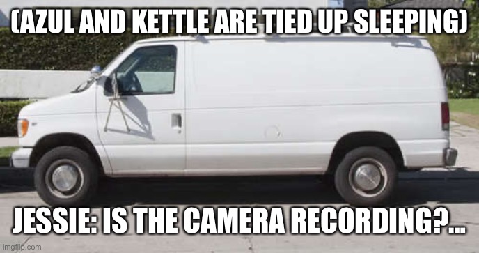 Going to breakfast. | (AZUL AND KETTLE ARE TIED UP SLEEPING); JESSIE: IS THE CAMERA RECORDING?… | image tagged in big white van,breakfast | made w/ Imgflip meme maker