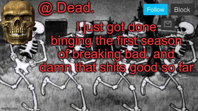 . | I just got done binging the first season of breaking bad, and damn that shits good so far | image tagged in dead 's announcment template | made w/ Imgflip meme maker