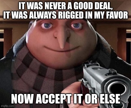 Gru Gun | IT WAS NEVER A GOOD DEAL, IT WAS ALWAYS RIGGED IN MY FAVOR NOW ACCEPT IT OR ELSE | image tagged in gru gun | made w/ Imgflip meme maker
