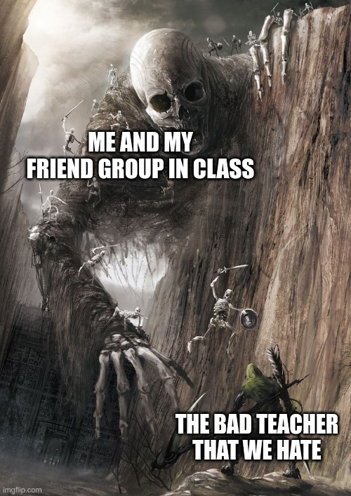 giant monster | ME AND MY FRIEND GROUP IN CLASS; THE BAD TEACHER THAT WE HATE | image tagged in giant monster | made w/ Imgflip meme maker