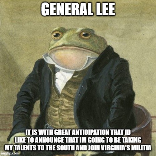 Gentlemen, it is with great pleasure to inform you that | GENERAL LEE; IT IS WITH GREAT ANTICIPATION THAT ID LIKE TO ANNOUNCE THAT IM GOING TO BE TAKING MY TALENTS TO THE SOUTH AND JOIN VIRGINIA'S MILITIA | image tagged in gentlemen it is with great pleasure to inform you that | made w/ Imgflip meme maker