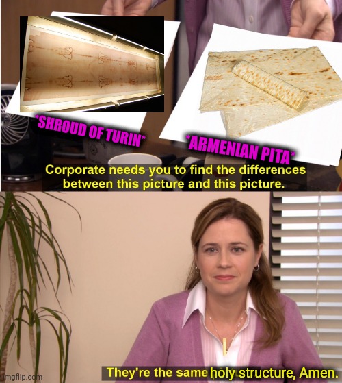 -The flesh of remedy. | *SHROUD OF TURIN*; *ARMENIAN PITA*; holy structure, Amen. | image tagged in memes,they're the same picture,bible verse,thoughts and prayers,latest stream,amen | made w/ Imgflip meme maker
