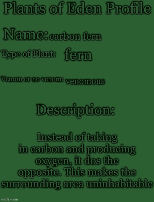 Plants of Eden Profile | carbon fern; fern; venomous; Instead of taking in carbon and producing oxygen, it dos the opposite. This makes the surrounding area uninhabitable | image tagged in plants of eden profile | made w/ Imgflip meme maker