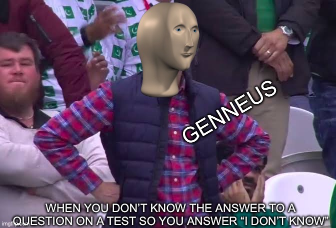 Genius | GENNEUS; WHEN YOU DON’T KNOW THE ANSWER TO A QUESTION ON A TEST SO YOU ANSWER “I DON’T KNOW” | image tagged in disappointed man | made w/ Imgflip meme maker