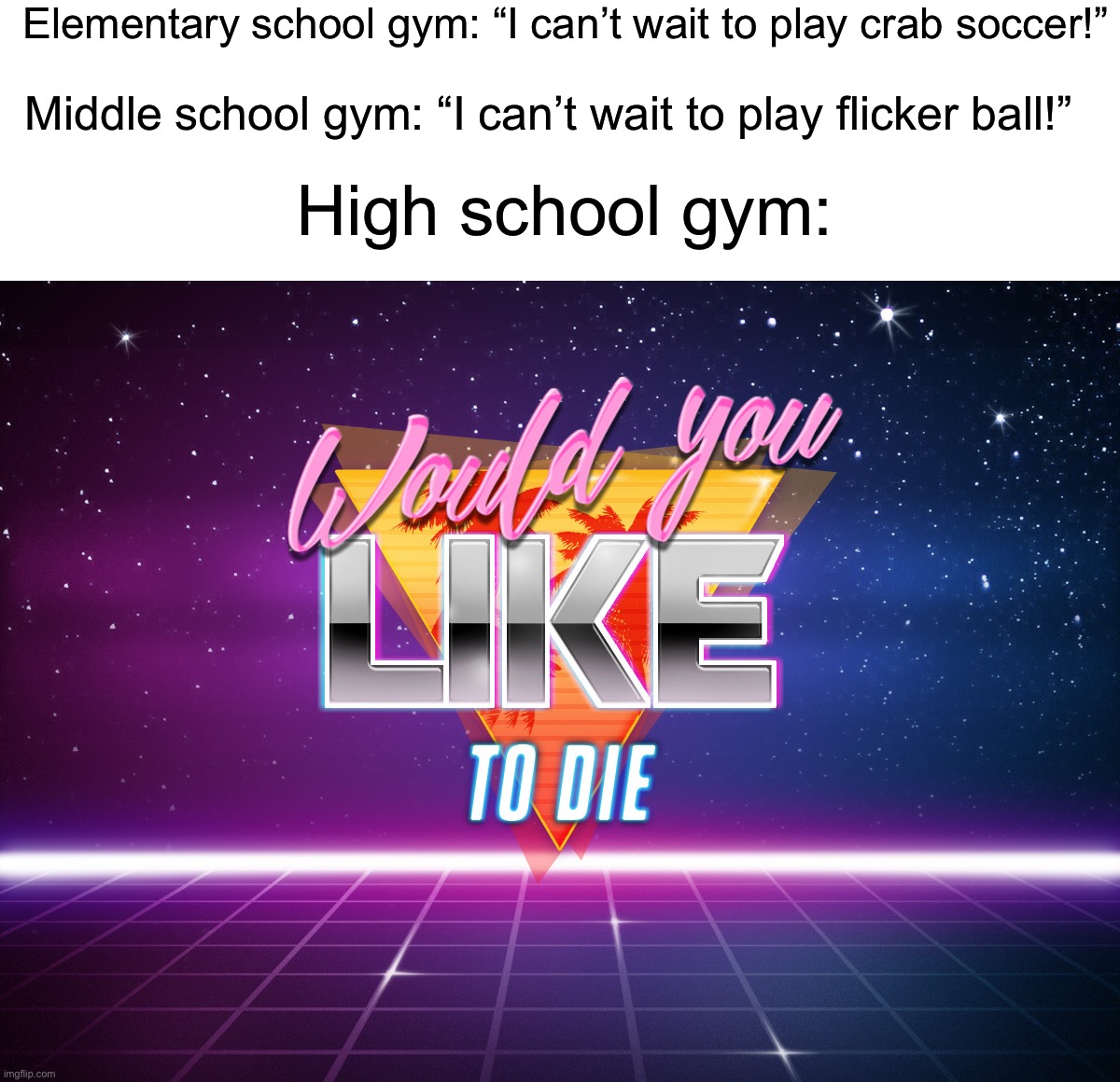 Hopefully at least some people will relate to this…I know I can…I hate gym. Also if yk what crab soccer is you’re a legend | Elementary school gym: “I can’t wait to play crab soccer!”; Middle school gym: “I can’t wait to play flicker ball!”; High school gym: | image tagged in retrowave would you like to die,memes,funny,true story,relatable memes,school | made w/ Imgflip meme maker