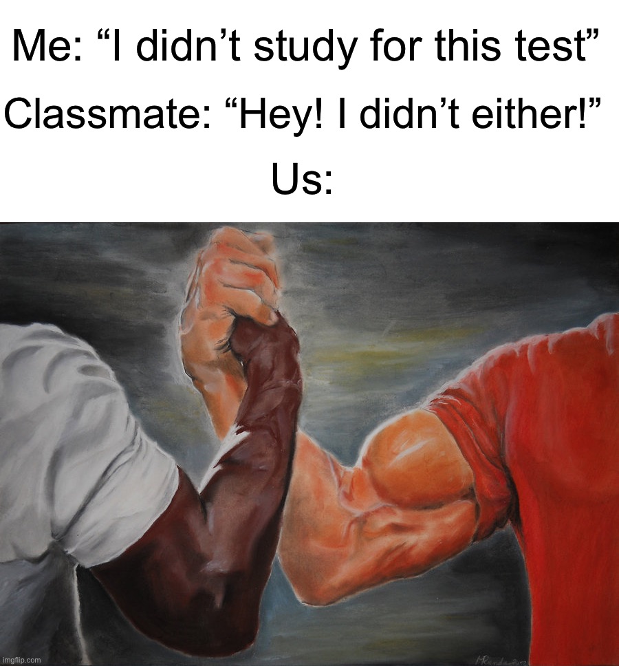 My man *handshake* | Me: “I didn’t study for this test”; Classmate: “Hey! I didn’t either!”; Us: | image tagged in memes,epic handshake,funny,true story,relatable memes,school | made w/ Imgflip meme maker