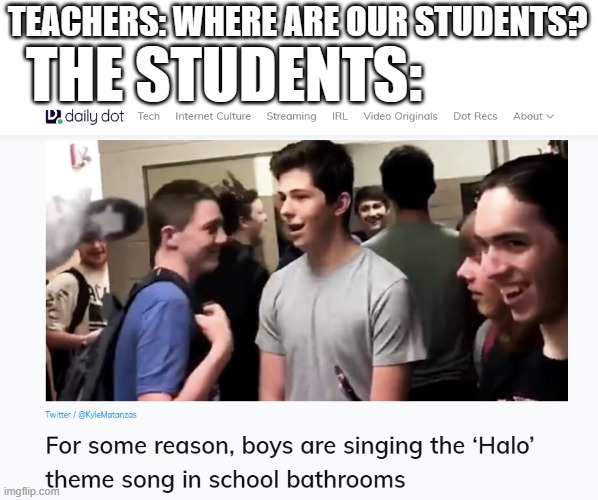 What a better way to spend time at school! |  TEACHERS: WHERE ARE OUR STUDENTS? THE STUDENTS: | image tagged in boys,halo,bathroom,school,breaking news,funny | made w/ Imgflip meme maker