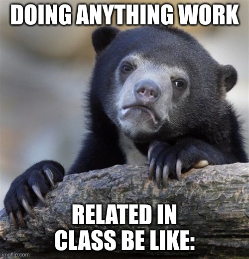 Confession Bear | DOING ANYTHING WORK; RELATED IN CLASS BE LIKE: | image tagged in memes,confession bear | made w/ Imgflip meme maker